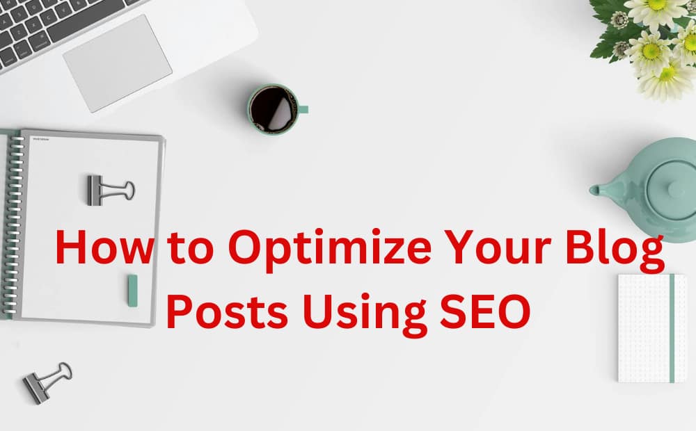 A flat lay featuring a laptop, notepad, coffee cup, and flowers surrounding the text "How to Optimize Your Blog Posts Using SEO" in bold red.