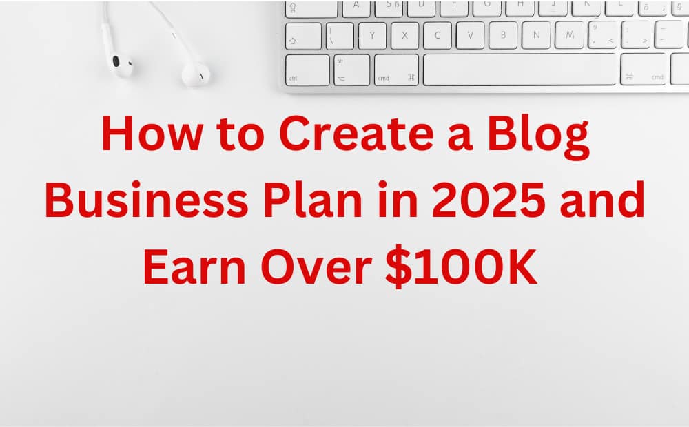 How to Create a Blog Business Plan in 2025 and Earn Over $100K